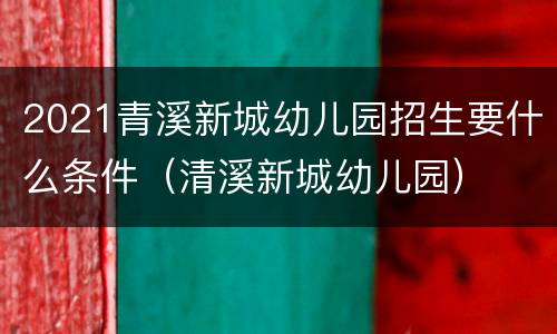 2021青溪新城幼儿园招生要什么条件（清溪新城幼儿园）