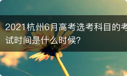 2021杭州6月高考选考科目的考试时间是什么时候？