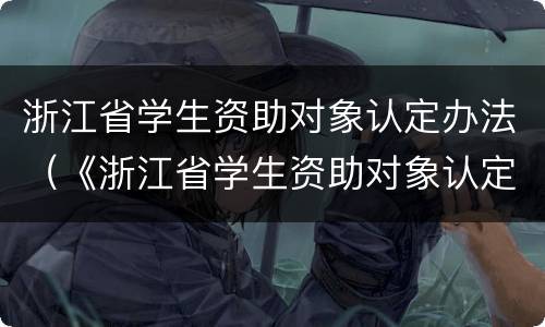 浙江省学生资助对象认定办法（《浙江省学生资助对象认定办法》）