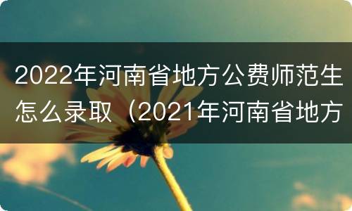 2022年河南省地方公费师范生怎么录取（2021年河南省地方公费师范生录取时间）