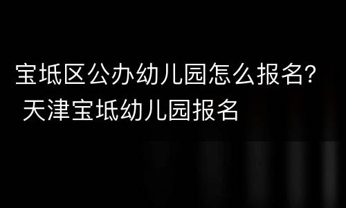 宝坻区公办幼儿园怎么报名？ 天津宝坻幼儿园报名