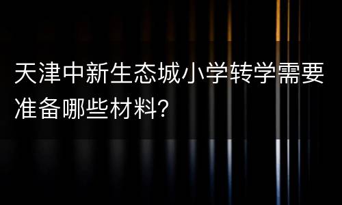 天津中新生态城小学转学需要准备哪些材料？