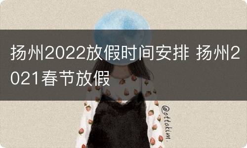 扬州2022放假时间安排 扬州2021春节放假