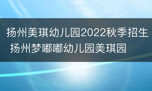 扬州美琪幼儿园2022秋季招生 扬州梦嘟嘟幼儿园美琪园