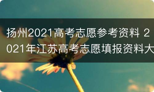 扬州2021高考志愿参考资料 2021年江苏高考志愿填报资料大全