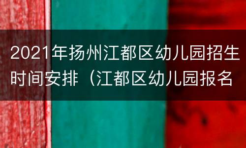 2021年扬州江都区幼儿园招生时间安排（江都区幼儿园报名时间）