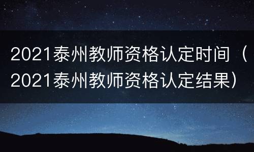 2021泰州教师资格认定时间（2021泰州教师资格认定结果）