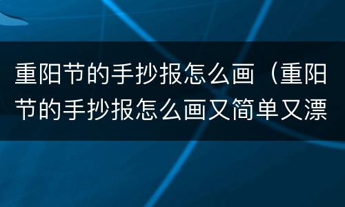 重阳节的手抄报怎么画（重阳节的手抄报怎么画又简单又漂亮）