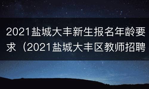 2021盐城大丰新生报名年龄要求（2021盐城大丰区教师招聘报名人数）