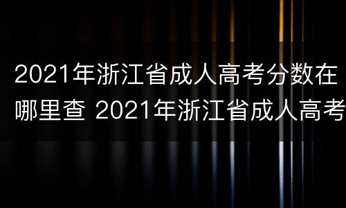 2021年浙江省成人高考分数在哪里查 2021年浙江省成人高考分数在哪里查询