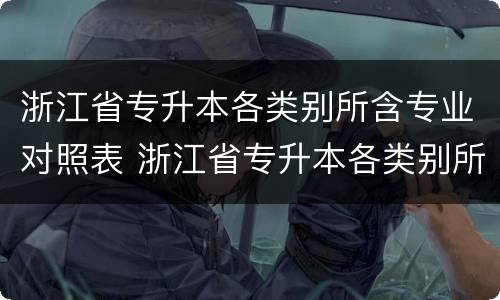 浙江省专升本各类别所含专业对照表 浙江省专升本各类别所含专业对照表怎么看