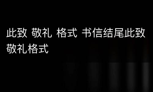 此致 敬礼 格式 书信结尾此致敬礼格式