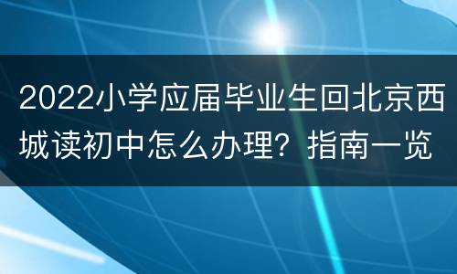 2022小学应届毕业生回北京西城读初中怎么办理？指南一览