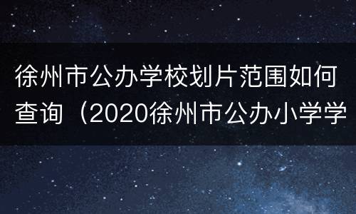 徐州市公办学校划片范围如何查询（2020徐州市公办小学学区划分）