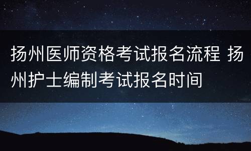 扬州医师资格考试报名流程 扬州护士编制考试报名时间