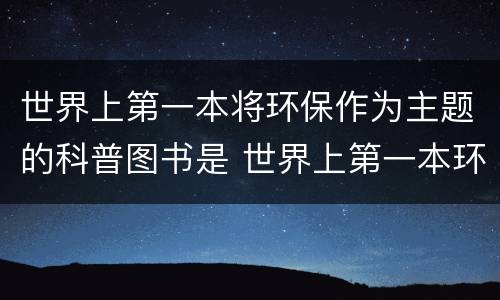 世界上第一本将环保作为主题的科普图书是 世界上第一本环保科普图书