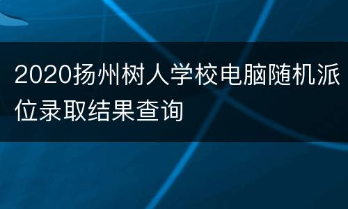 2020扬州树人学校电脑随机派位录取结果查询