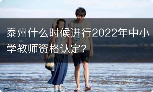 泰州什么时候进行2022年中小学教师资格认定？