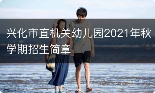 兴化市直机关幼儿园2021年秋学期招生简章