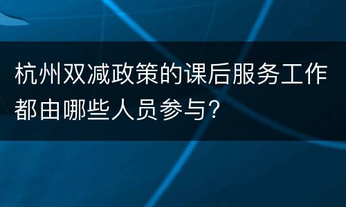 杭州双减政策的课后服务工作都由哪些人员参与?