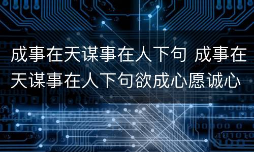 成事在天谋事在人下句 成事在天谋事在人下句欲成心愿诚心求签指什么意思