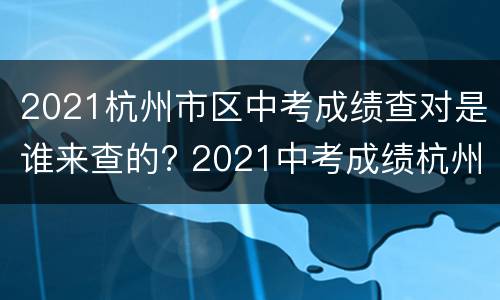 2021杭州市区中考成绩查对是谁来查的? 2021中考成绩杭州什么可以查