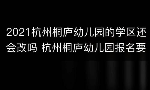 2021杭州桐庐幼儿园的学区还会改吗 杭州桐庐幼儿园报名要求