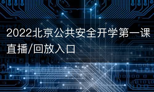 2022北京公共安全开学第一课直播/回放入口