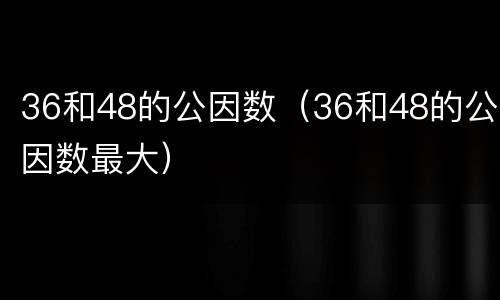 36和48的公因数（36和48的公因数最大）