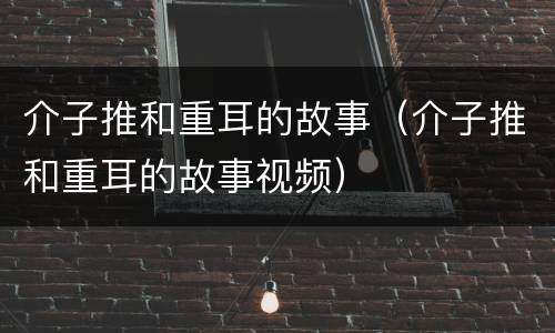 介子推和重耳的故事（介子推和重耳的故事视频）