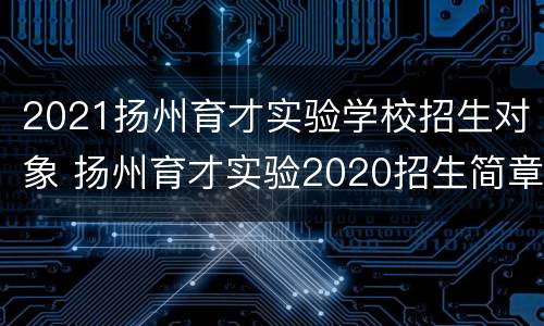 2021扬州育才实验学校招生对象 扬州育才实验2020招生简章