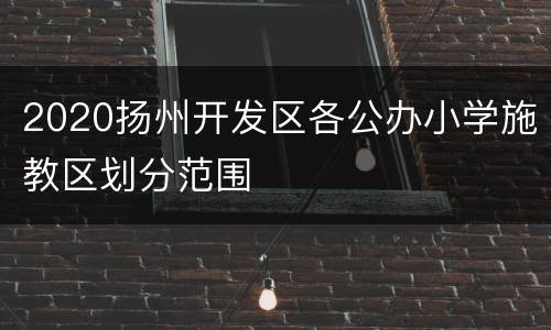 2020扬州开发区各公办小学施教区划分范围