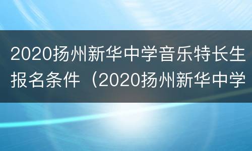 2020扬州新华中学音乐特长生报名条件（2020扬州新华中学音乐特长生报名条件）