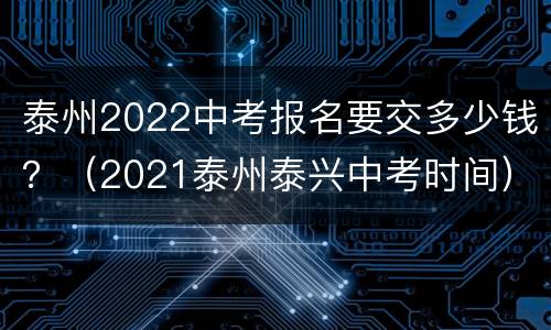 泰州2022中考报名要交多少钱？（2021泰州泰兴中考时间）