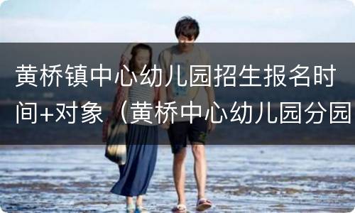 黄桥镇中心幼儿园招生报名时间+对象（黄桥中心幼儿园分园怎么样）