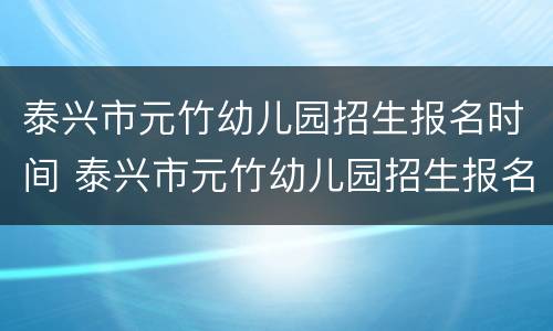 泰兴市元竹幼儿园招生报名时间 泰兴市元竹幼儿园招生报名时间是多少