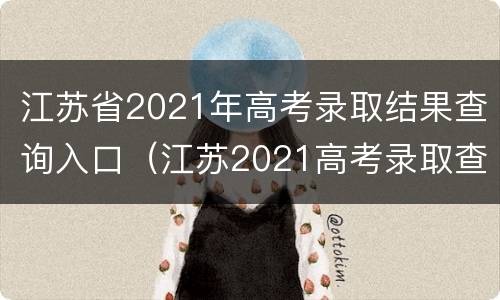 江苏省2021年高考录取结果查询入口（江苏2021高考录取查询官网）