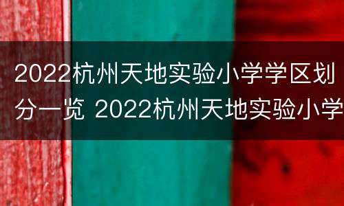 2022杭州天地实验小学学区划分一览 2022杭州天地实验小学学区划分一览表