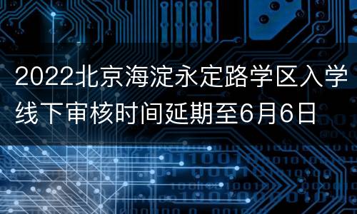 2022北京海淀永定路学区入学线下审核时间延期至6月6日