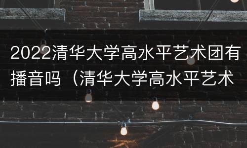 2022清华大学高水平艺术团有播音吗（清华大学高水平艺术团2022招生简章）