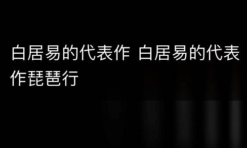 白居易的代表作 白居易的代表作琵琶行