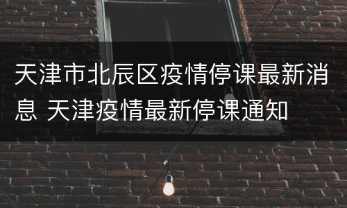 天津市北辰区疫情停课最新消息 天津疫情最新停课通知