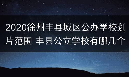 2020徐州丰县城区公办学校划片范围 丰县公立学校有哪几个