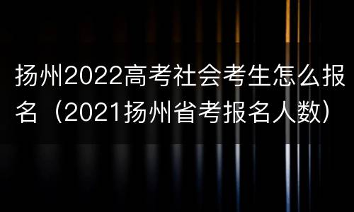 扬州2022高考社会考生怎么报名（2021扬州省考报名人数）