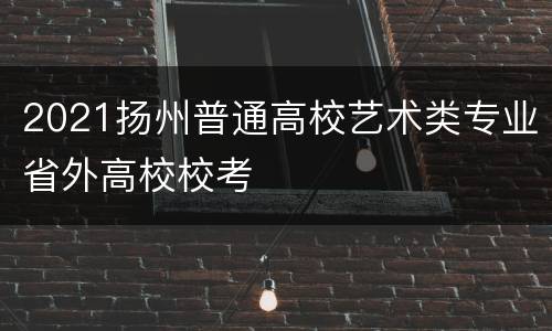 2021扬州普通高校艺术类专业省外高校校考