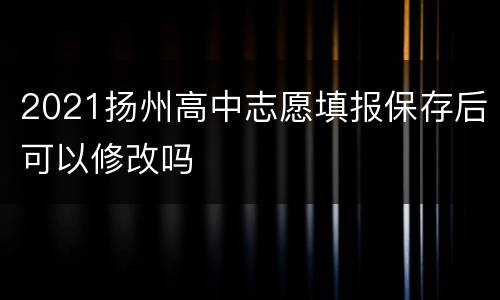 2021扬州高中志愿填报保存后可以修改吗