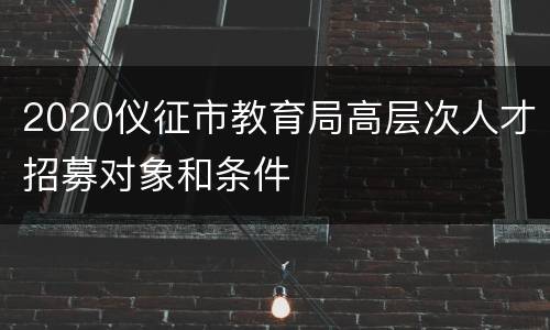 2020仪征市教育局高层次人才招募对象和条件