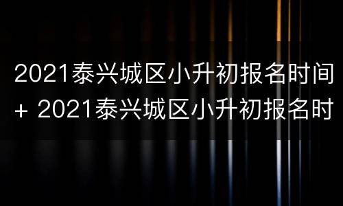 2021泰兴城区小升初报名时间+ 2021泰兴城区小升初报名时间表