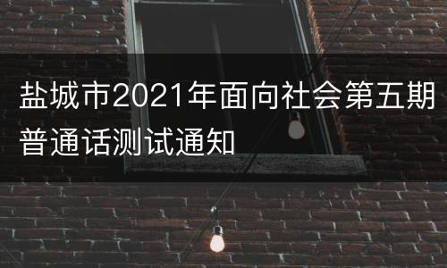 盐城市2021年面向社会第五期普通话测试通知