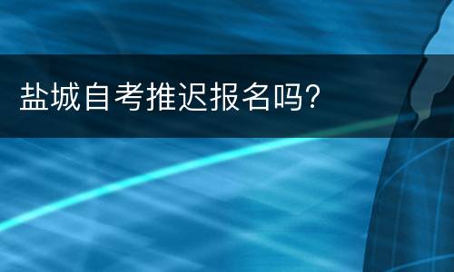 盐城自考推迟报名吗?